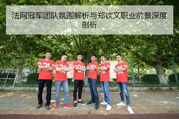 法网冠军团队氛围解析与郑钦文职业前景深度剖析